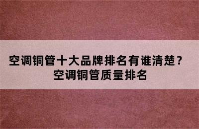 空调铜管十大品牌排名有谁清楚？ 空调铜管质量排名